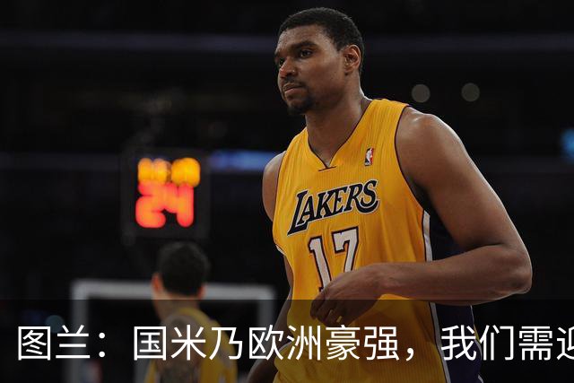 图兰：国米乃欧洲豪强，我们需迎难而上