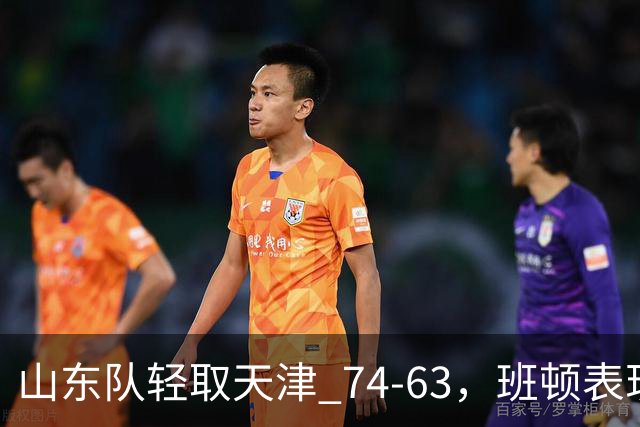 山东队轻取天津 74-63，班顿表现抢眼