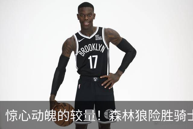 惊心动魄的较量！森林狼险胜骑士，华哥独撑全场无力回天